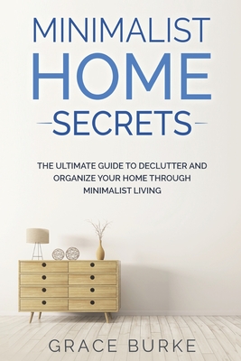 Minimalist Home Secrets: The Ultimate Guide To Declutter and Organize Your Home Through Minimalist Living - Grace Burke