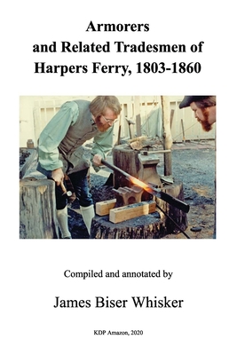 Armorers and Related Tradesmen of Harpers Ferry, 1803-1860 - James Biser Whisker