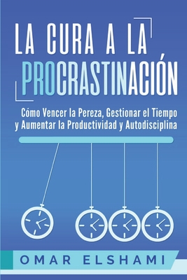 La Cura a la Procrastinación: La Estrategia Probada para Vencer la Pereza, Gestionar el Tiempo y Aumentar la Productividad y Autodisciplina - Omar Elshami