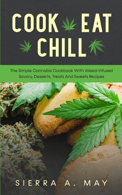 Cook, Eat, Chill: The Simple Cannabis Cookbook With Weed-Infused Savory, Desserts, Treats And Sweets Recipes - Sierra A. May