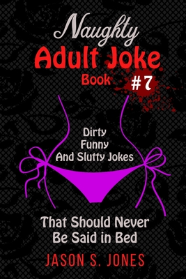 Naughty Adult Joke Book #7: Dirty, Funny And Slutty Jokes That Should Never Be Said In Bed - Jason S. Jones