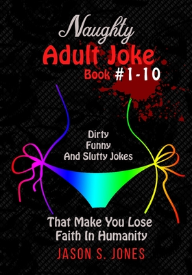 Naughty Adult Joke Book #1-10: Dirty, Funny And Slutty Jokes That Make You Lose Faith In Humanity - Jason S. Jones