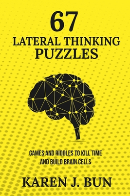 67 Lateral Thinking Puzzles: Games And Riddles To Kill Time And Build Brain Cells - Karen J. Bun