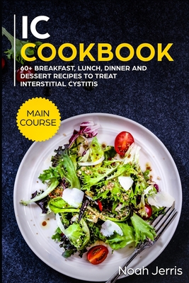 IC Cookbook: MAIN COURSE - 60+ Breakfast, Lunch, Dinner and Dessert Recipes to treat Interstitial Cystitis - Noah Jerris
