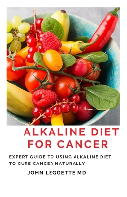 Alkaline Diet for Cancer: Expert to using alkaline diet to cure cancer naturally - John Leggette Md