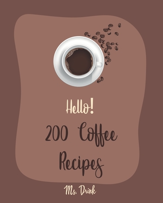 Hello! 200 Coffee Recipes: Best Coffee Cookbook Ever For Beginners [Latte Recipes, Cold Brew Recipe, Starbucks Recipe, Iced Coffee Recipe, Irish - Drink
