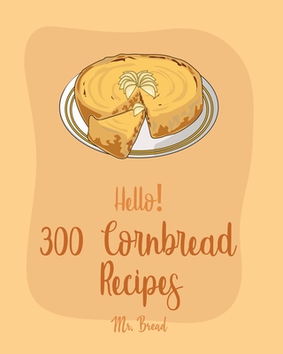 Hello! 300 Cornbread Recipes: Best Cornbread Cookbook Ever For Beginners [Mexican Bread Recipes, Mexican Salsa Recipes, Sausage Rolls Cookbook, Corn - Bread