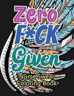 Zero F*ck Given Nurse Swear Coloring Book: A Humorous Snarky & Unique Adult Coloring Book for Registered Nurses, Nurses Stress Relief and Mood Lifting - Voloxx Studio