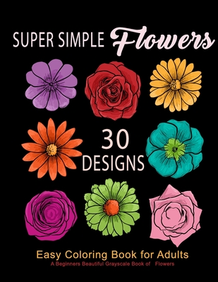 Super Simple Flowers: Easy Coloring Book for Adults: A Beginners Beautiful Grayscale Book of Flowers: 30 Prints of Lovely Whimsical Floral D - Coloring Evangelists