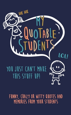 My Quotable Student: You can't make this stuff up: Funny, Crazy or Witty Quotes and memories from your students - Kenniebstyles Journals