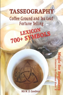 Tasseography Coffee Ground and Tea Leaf Fortune Telling: Lexicon with over 700 Symbols of Fortune telling and reading Coffee grounds and Tea Leaves. M - Nik Wd Goodman