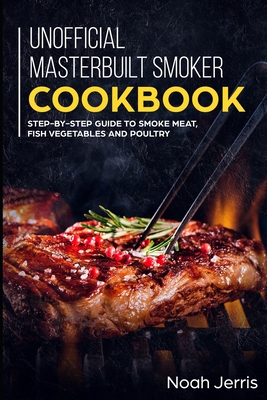 Unofficial Masterbuilt Smoker Cookbook: Step-by-step Guide to smoke meat, fish vegetables and poultry - Noah Jerris