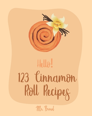 Hello! 123 Cinnamon Roll Recipes: Best Cinnamon Roll Cookbook Ever For Beginners [Caramel Cookbook, Easy Cinnamon Cookbook, Chocolate Chip Sweets Cook - Bread