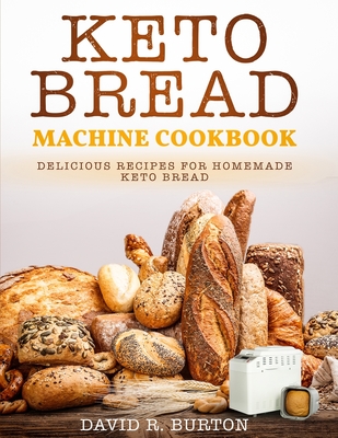 Keto Bread Machine Cookbook: Easy And Delicious Baking Recipes For Homemade Keto Bread - David R. Burton Burton