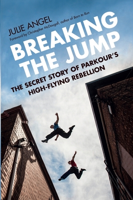 Breaking the Jump: The Secret Story of Parkour's High-Flying Rebellion - Julie Angel
