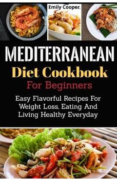 Coperta cărții 'Mediterranean Diet Cookbook For Beginners: Easy Flavorful Recipes For Weight Loss, Eating And Living Healthy Everyday -'