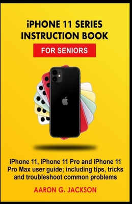 iPHONE 11 SERIES INSTRUCTION BOOK FOR SENIORS: iPhone 11, iPhone 11 Pro and iPhone 11 Pro Max user guide; including tips, tricks and troubleshoot comm - Aaron G. Jackson