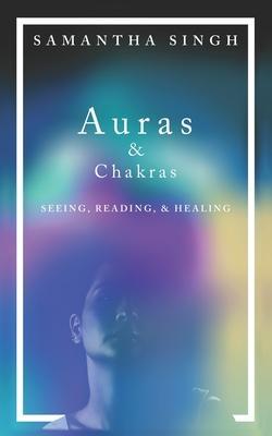 Auras & Chakras Seeing, Reading, and Healing: A beginner's guide to how you can see and use auras and chakras to live a better, more balanced life. - Samantha Singh