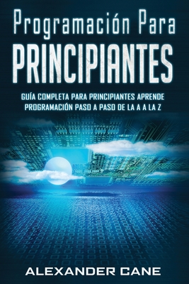 Programación para Principiantes: Guia comprensiva para principiantes Aprenda a programar paso a paso de la A a la Z(Libro En Espanol/Coding for Beginn - Alexander Cane