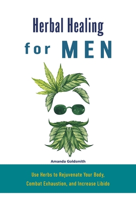 Herbal Healing for Men: Use Herbs to Rejuvenate Your Body, Combat Exhaustion, and Increase Libido - Amanda Goldsmith