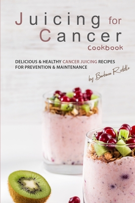 Juicing for Cancer Cookbook: Delicious & Healthy Cancer Juicing Recipes for Prevention & Maintenance - Barbara Riddle