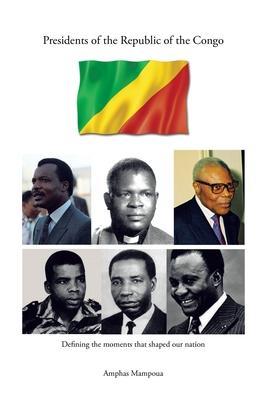 Presidents of the Republic of the Congo: Defining the Moments That Shaped Our Nation - Amphas Mampoua