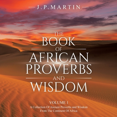 The Book of African Proverbs and Wisdom: Volume 1: a Collection of Ancient Proverbs and Wisdom from the Continent of Africa - J. P. Martin