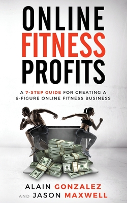 Online Fitness Profits: A 7-Step Guide For Creating A 6-Figure Online Fitness Business - Alain Gonzalez