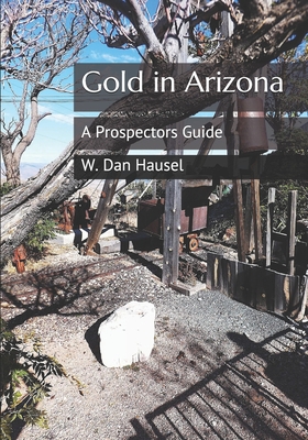 Gold in Arizona: A Prospectors Guide - W. Dan Hausel
