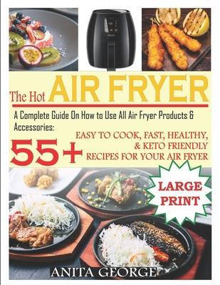 The Hot Air Fryer: A Complete Guide On How to Use All Air Fryer Products & Accessories: 55+ Easy To Cook, Fast, Healthy, & Keto-Friendly - Anita George