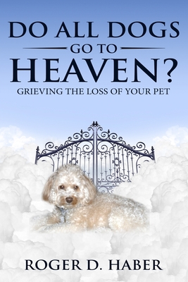 Do All Dogs Go to Heaven?: Grieving the Loss of Your Pet - Roger D. Haber