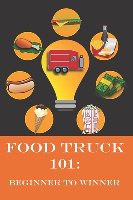 Food Truck 101: Beginner to Winner: The Complete Guide to Fulfilling Your Food Truck Dream. - Melisa Moore