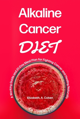 Alkaline Cancer Diet: A Working Guide and 21-Day Meal Plan for Fighting Cancer and Healing Naturally - Elizabeth A. Cohen