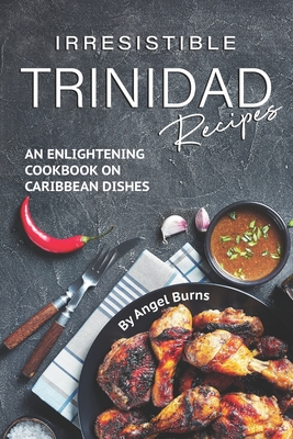 Irresistible Trinidad Recipes: An Enlightening Cookbook on Caribbean Dishes - Angel Burns