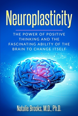 Neuroplasticity: The Power of Positive Thinking and the Fascinating Ability of the Brain to Change Itself - Natalie Brooks