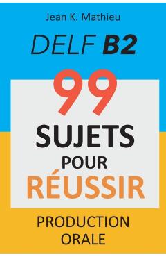 Production Orale DELF B2 - 99 SUJETS POUR RÉUSSIR - Jean K. Mathieu