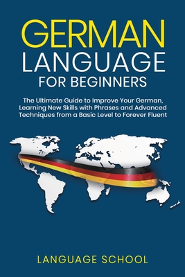 German Language for Beginners: The Ultimate Guide to Improve Your German, Learning New Skills with Phrases and Advanced Techniques from a Basic Germa - Language School