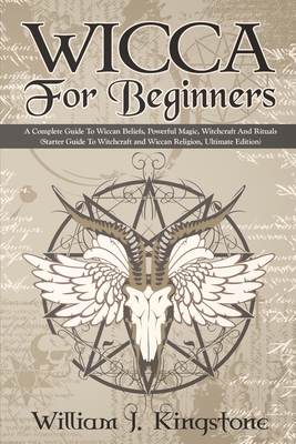 Wicca For Beginners: A Complete Guide To Wiccan Beliefs, Powerful Magic, Witchcraft And Rituals (Starter Guide To Witchcraft and Wiccan Rel - William J. Kingstone
