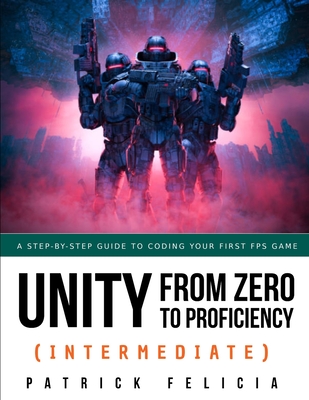 Unity from Zero to Proficiency (Intermediate): A step-by-step guide to coding your first FPS in C# with Unity. [Third Edition] - Patrick Felicia