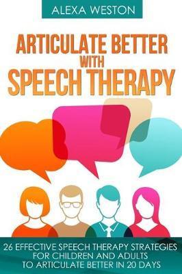Articulate Better with Speech Therapy: 26 Effective Speech Therapy Strategies for Children and Adults to Articulate Better in 20 days - Alexa Weston