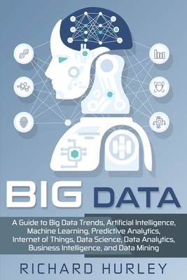 Big Data: A Guide to Big Data Trends, Artificial Intelligence, Machine Learning, Predictive Analytics, Internet of Things, Data - Richard Hurley