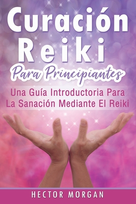 Curación Reiki para principiantes: Una guía introductoria para la sanación mediante el Reiki(Libro En Español/ Reiki Healing Spanish Book Version) - Hector Morgan