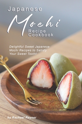 Japanese Mochi Recipe Cookbook: Delightful Sweet Japanese Mochi Recipes to Satisfy Your Sweet Tooth! - Rachael Rayner