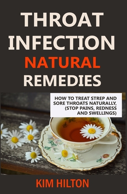 Throat Infection Natural Remedies: How to Treat Strep and Sore Throats Naturally (Stop Pains, Redness and Swellings) - Kim Hilton