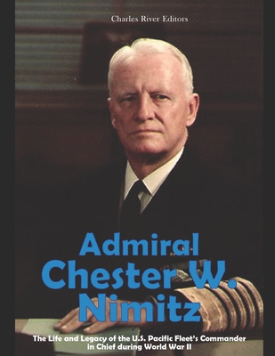 Admiral Chester W. Nimitz: The Life and Legacy of the U.S. Pacific Fleet's Commander in Chief during World War II - Charles River