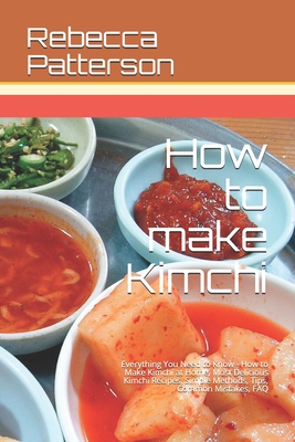 How to make Kimchi: Everything You Need to Know - How to Make Kimchi at Home, Most Delicious Kimchi Recipes, Simple Methods, Useful Tips, - Rebecca Patterson
