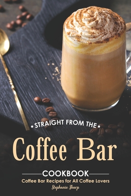 Straight from The Coffee Bar Cookbook: Coffee Bar Recipes for All Coffee Lovers - Stephanie Sharp