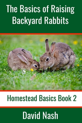 The Basics of Raising Backyard Rabbits: Beginner's Guide to Raising, Feeding, Breeding and Butchering Rabbits - David Nash