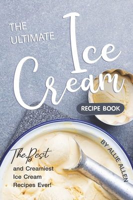 The Ultimate Ice Cream Recipe Book: The Best and Creamiest Ice Cream Recipes Ever! - Allie Allen