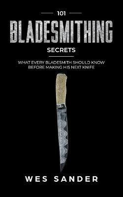 Bladesmithing: 101 Bladesmithing Secrets: What Every Bladesmith Should Know Before Making His Next Knife - Wes Sander